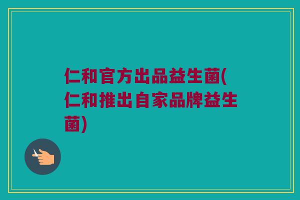 仁和官方出品益生菌(仁和推出自家品牌益生菌)