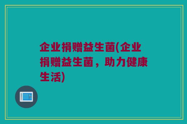 企业捐赠益生菌(企业捐赠益生菌，助力健康生活)
