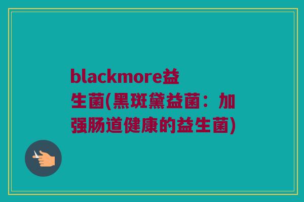 blackmore益生菌(黑斑黛益菌：加强肠道健康的益生菌)
