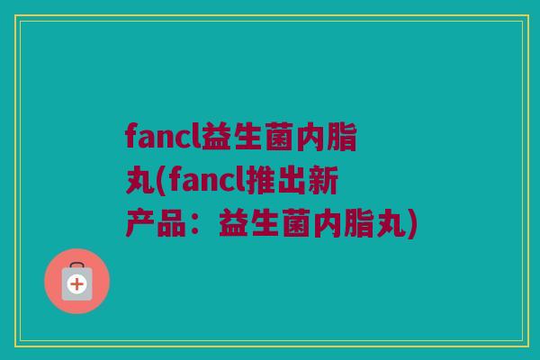 fancl益生菌内脂丸(fancl推出新产品：益生菌内脂丸)