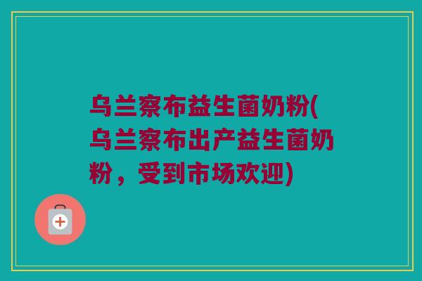 乌兰察布益生菌奶粉(乌兰察布出产益生菌奶粉，受到市场欢迎)