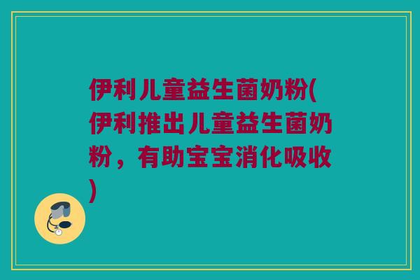 伊利儿童益生菌奶粉(伊利推出儿童益生菌奶粉，有助宝宝消化吸收)