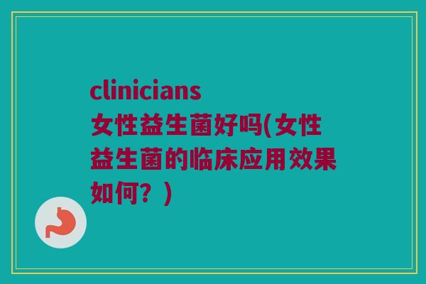 clinicians女性益生菌好吗(女性益生菌的临床应用效果如何？)
