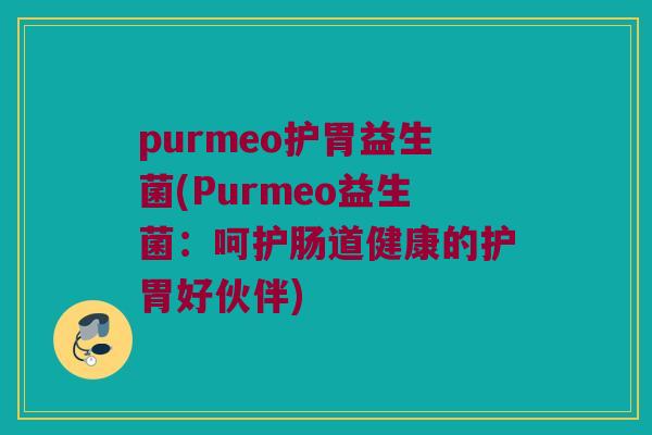 purmeo护胃益生菌(Purmeo益生菌：呵护肠道健康的护胃好伙伴)