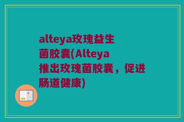 alteya玫瑰益生菌胶囊(Alteya推出玫瑰菌胶囊，促进肠道健康)