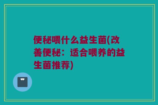 便秘喂什么益生菌(改善便秘：适合喂养的益生菌推荐)