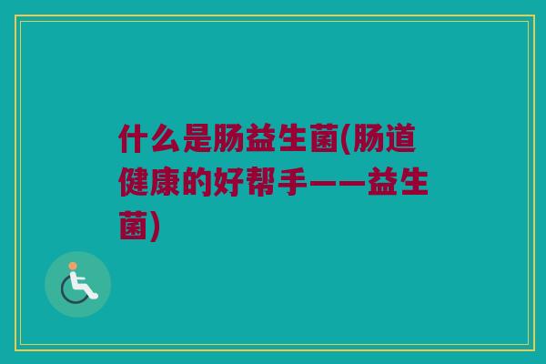 什么是肠益生菌(肠道健康的好帮手——益生菌)