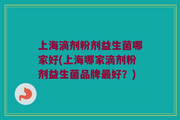 上海滴剂粉剂益生菌哪家好(上海哪家滴剂粉剂益生菌品牌最好？)