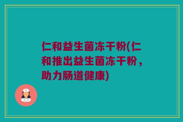 仁和益生菌冻干粉(仁和推出益生菌冻干粉，助力肠道健康)