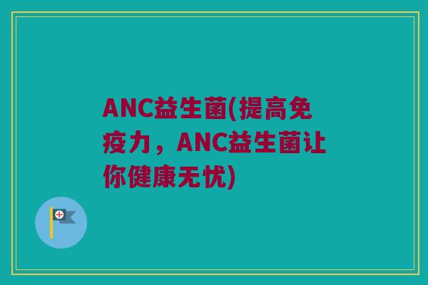 ANC益生菌(提高免疫力，ANC益生菌让你健康无忧)