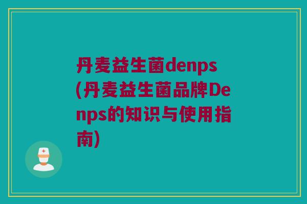 丹麦益生菌denps(丹麦益生菌品牌Denps的知识与使用指南)