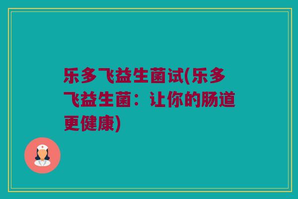 乐多飞益生菌试(乐多飞益生菌：让你的肠道更健康)