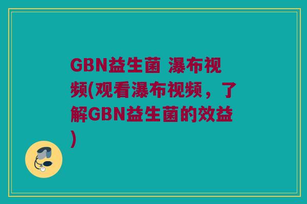 GBN益生菌 瀑布视频(观看瀑布视频，了解GBN益生菌的效益)