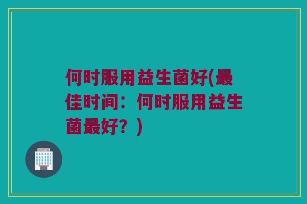 何时服用益生菌好(最佳时间：何时服用益生菌最好？)