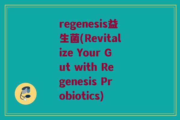 regenesis益生菌(Revitalize Your Gut with Regenesis Probiotics)