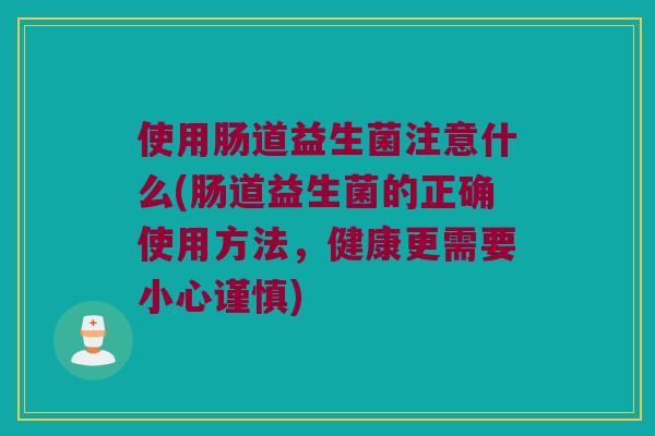 使用肠道益生菌注意什么(肠道益生菌的正确使用方法，健康更需要小心谨慎)