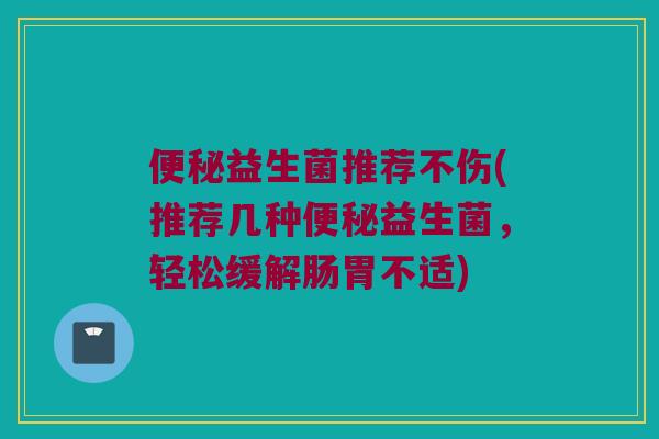 便秘益生菌推荐不伤(推荐几种便秘益生菌，轻松缓解肠胃不适)