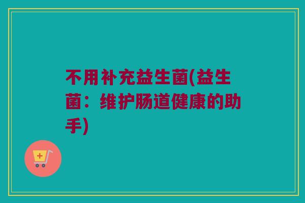 不用补充益生菌(益生菌：维护肠道健康的助手)