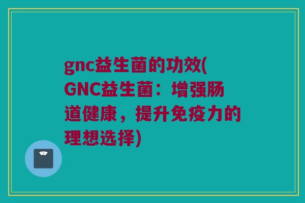 gnc益生菌的功效(GNC益生菌：增强肠道健康，提升免疫力的理想选择)