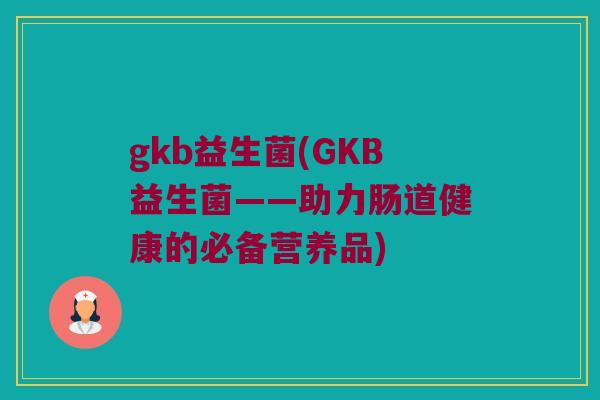 gkb益生菌(GKB益生菌——助力肠道健康的必备营养品)