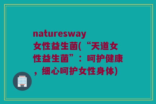 naturesway女性益生菌(“天道女性益生菌”：呵护健康，细心呵护女性身体)