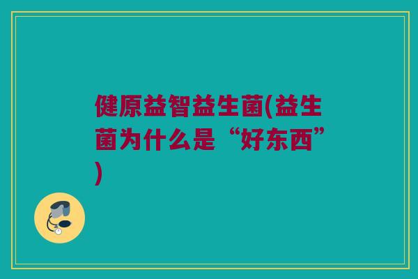 健原益智益生菌(益生菌为什么是“好东西”)