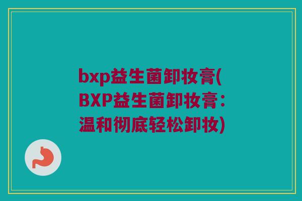 bxp益生菌卸妆膏(BXP益生菌卸妆膏：温和彻底轻松卸妆)
