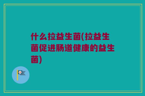 什么拉益生菌(拉益生菌促进肠道健康的益生菌)