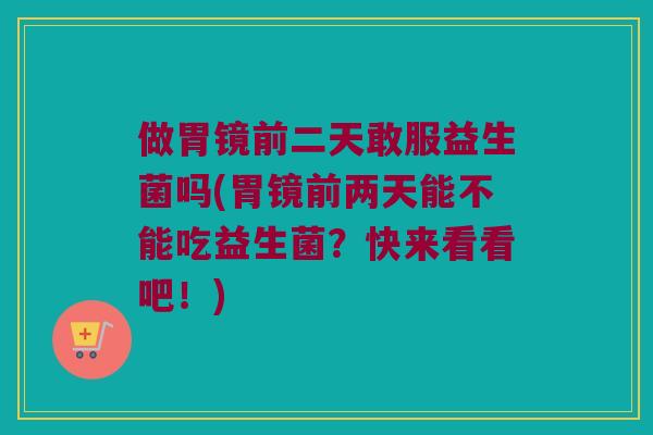 做胃镜前二天敢服益生菌吗(胃镜前两天能不能吃益生菌？快来看看吧！)