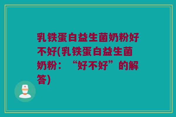 乳铁蛋白益生菌奶粉好不好(乳铁蛋白益生菌奶粉：“好不好”的解答)