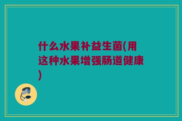 什么水果补益生菌(用这种水果增强肠道健康)