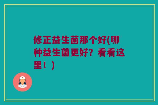 修正益生菌那个好(哪种益生菌更好？看看这里！)
