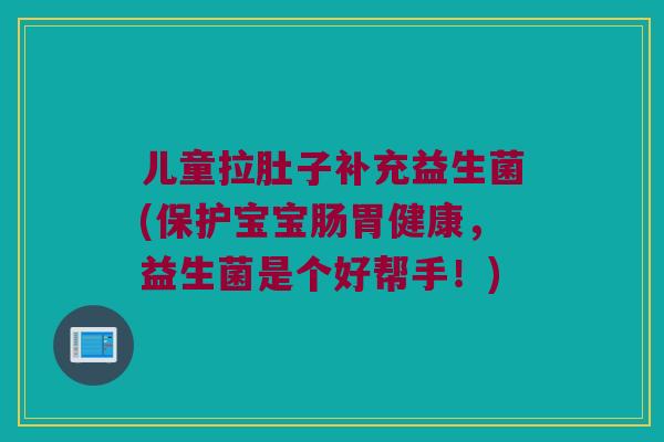 儿童拉肚子补充益生菌(保护宝宝肠胃健康，益生菌是个好帮手！)