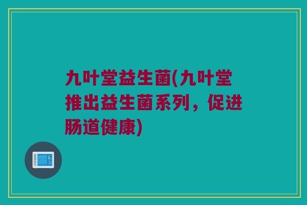 九叶堂益生菌(九叶堂推出益生菌系列，促进肠道健康)