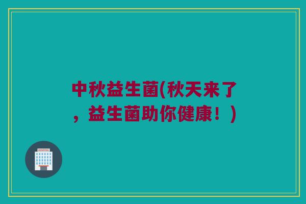 中秋益生菌(秋天来了，益生菌助你健康！)