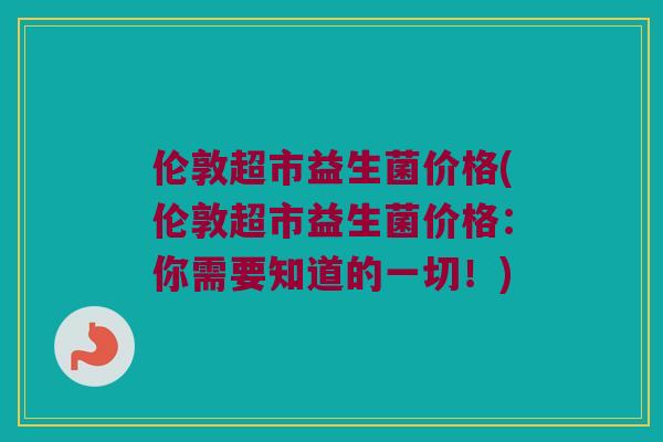 伦敦超市益生菌价格(伦敦超市益生菌价格：你需要知道的一切！)