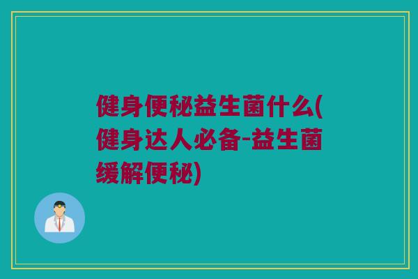 健身便秘益生菌什么(健身达人必备-益生菌缓解便秘)