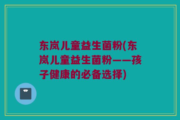 东岚儿童益生菌粉(东岚儿童益生菌粉——孩子健康的必备选择)