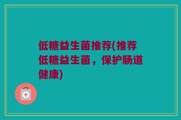 低糖益生菌推荐(推荐低糖益生菌,保护肠道健康) 低糖益生菌推荐(推荐低糖益生菌,保护肠道健康)