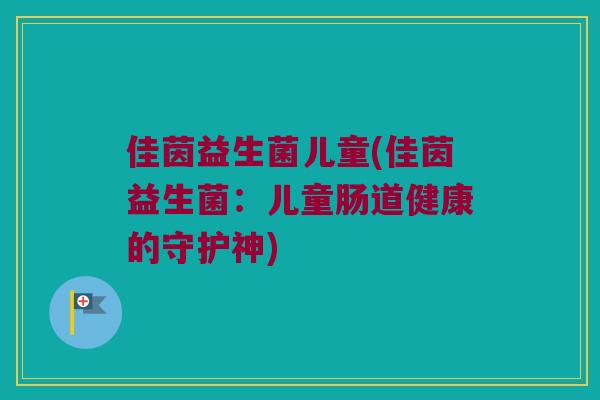 佳茵益生菌儿童(佳茵益生菌:儿童肠道健康的守护神) 佳茵益生菌儿童(佳茵益生菌:儿童肠道健康的守护神)