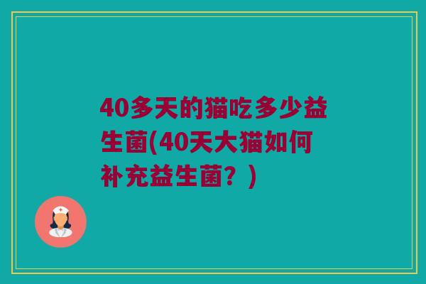 40多天的猫吃多少益生菌(40天大猫如何补充益生菌？)