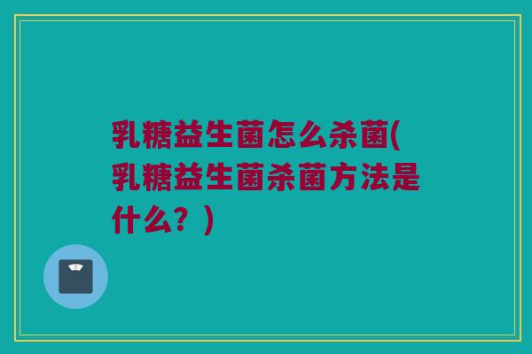 乳糖益生菌怎么杀菌(乳糖益生菌杀菌方法是什么？)