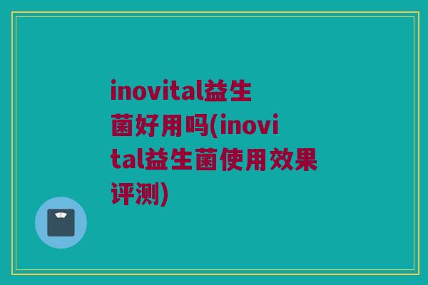 inovital益生菌好用吗(inovital益生菌使用效果评测)