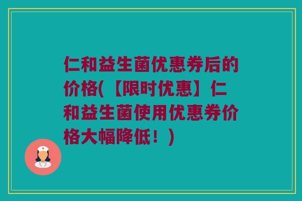 仁和益生菌优惠券后的价格(【限时优惠】仁和益生菌使用优惠券价格大幅降低！)