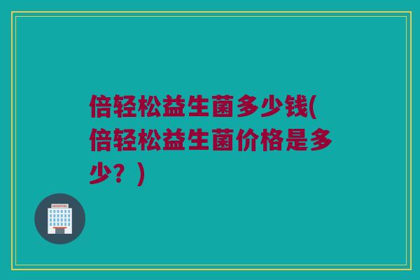 倍轻松益生菌多少钱(倍轻松益生菌价格是多少？)