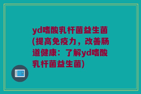 yd嗜酸乳杆菌益生菌(提高免疫力，改善肠道健康：了解yd嗜酸乳杆菌益生菌)