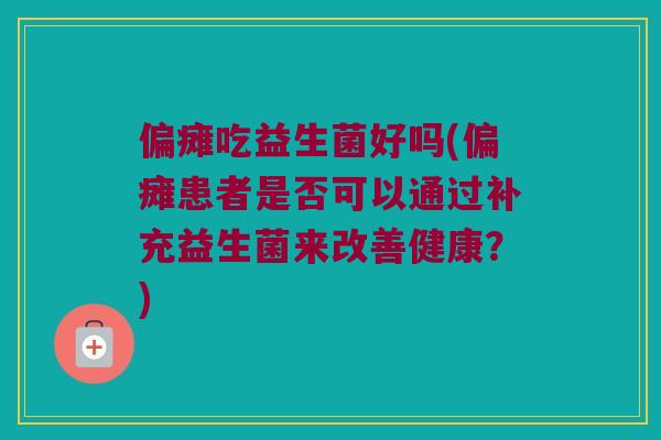 偏瘫吃益生菌好吗(偏瘫患者是否可以通过补充益生菌来改善健康？)