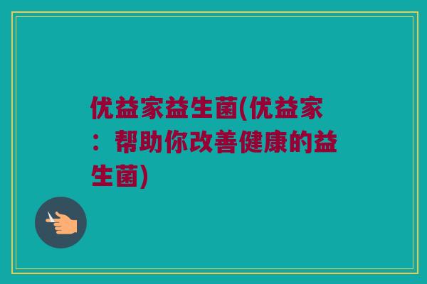 优益家益生菌(优益家：帮助你改善健康的益生菌)