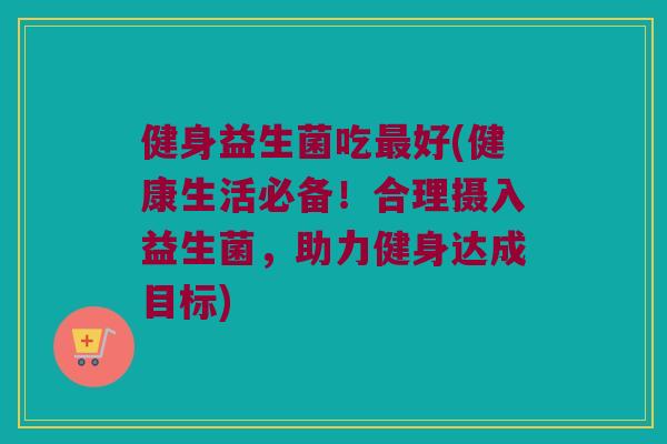 健身益生菌吃最好(健康生活必备！合理摄入益生菌，助力健身达成目标)
