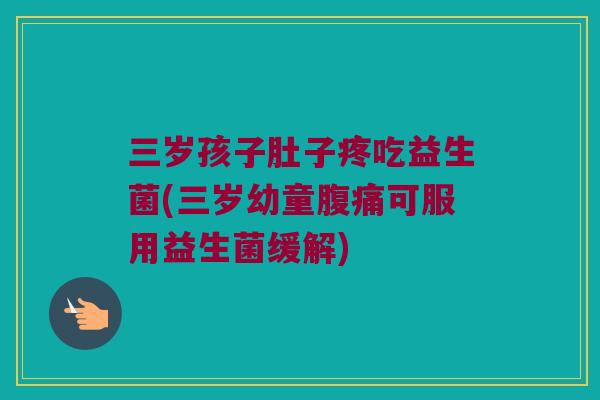 三岁孩子肚子疼吃益生菌(三岁幼童腹痛可服用益生菌缓解)